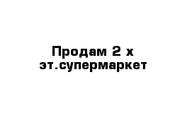 Продам 2-х эт.супермаркет